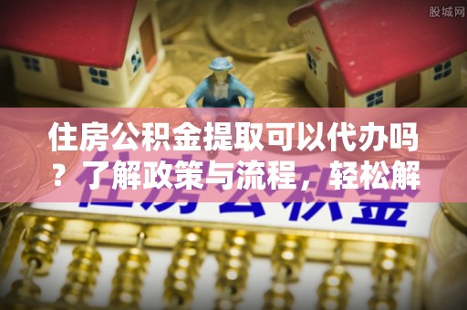 师宗住房公积金提取可以代办吗？了解政策与流程，轻松解决你的疑问