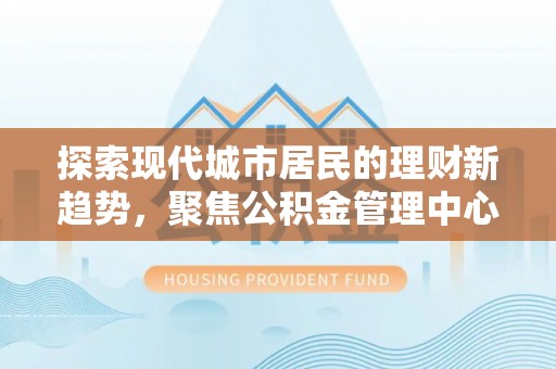 师宗探索现代城市居民的理财新趋势，聚焦公积金管理中心的服务创新