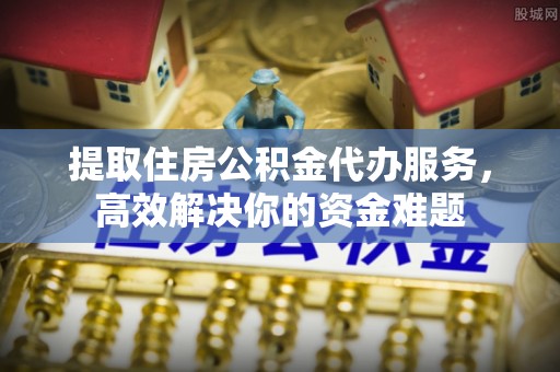 师宗提取住房公积金代办服务，高效解决你的资金难题