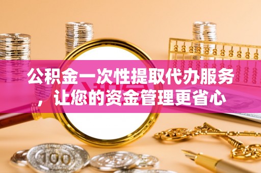 师宗公积金一次性提取代办服务，让您的资金管理更省心