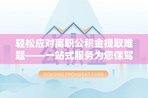 师宗轻松应对离职公积金提取难题——一站式服务为您保驾护航