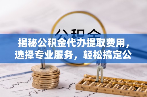 师宗揭秘公积金代办提取费用，选择专业服务，轻松搞定公积金提取