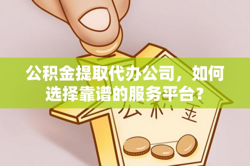 师宗公积金提取代办公司，如何选择靠谱的服务平台？
