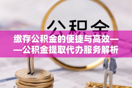 师宗缴存公积金的便捷与高效——公积金提取代办服务解析