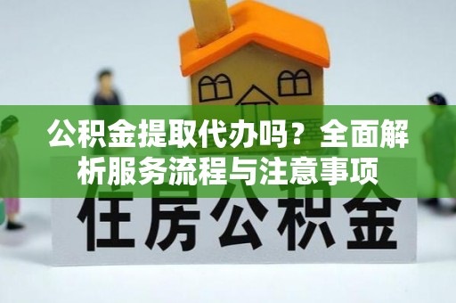 师宗公积金提取代办吗？全面解析服务流程与注意事项