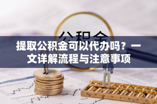 师宗提取公积金可以代办吗？一文详解流程与注意事项