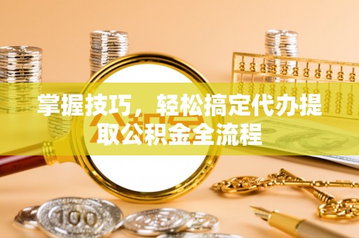 师宗掌握技巧，轻松搞定代办提取公积金全流程