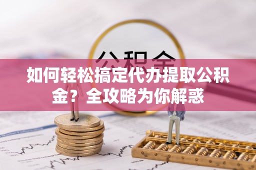 师宗如何轻松搞定代办提取公积金？全攻略为你解惑