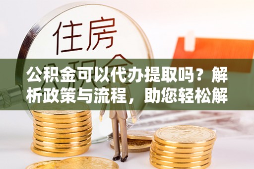 师宗公积金可以代办提取吗？解析政策与流程，助您轻松解决疑问