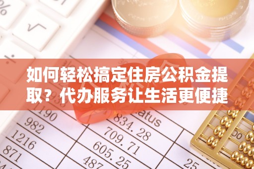 师宗如何轻松搞定住房公积金提取？代办服务让生活更便捷