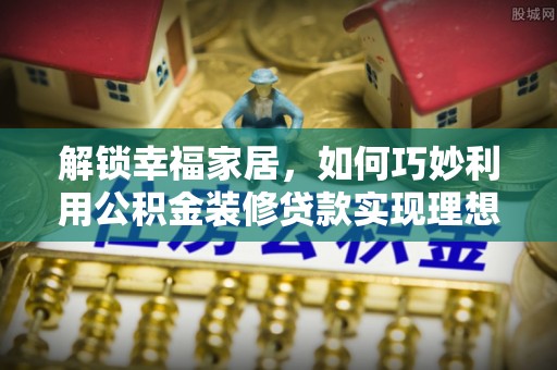 师宗解锁幸福家居，如何巧妙利用公积金装修贷款实现理想空间
