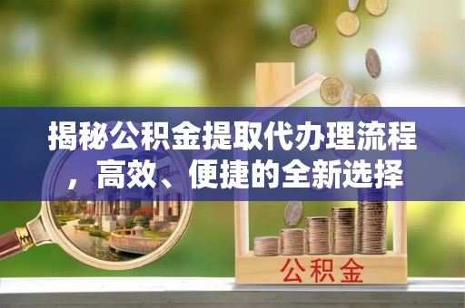 师宗揭秘公积金提取代办理流程，高效、便捷的全新选择