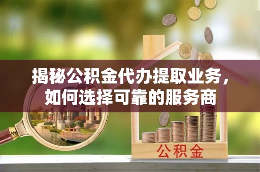 师宗揭秘公积金代办提取业务，如何选择可靠的服务商