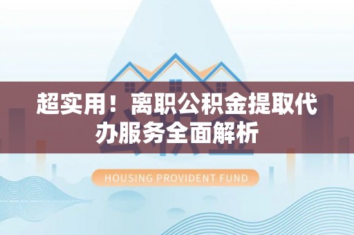 师宗超实用！离职公积金提取代办服务全面解析