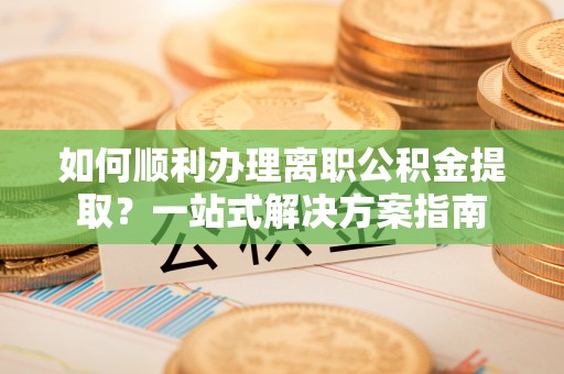 师宗如何顺利办理离职公积金提取？一站式解决方案指南