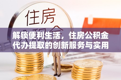 师宗解锁便利生活，住房公积金代办提取的创新服务与实用指南