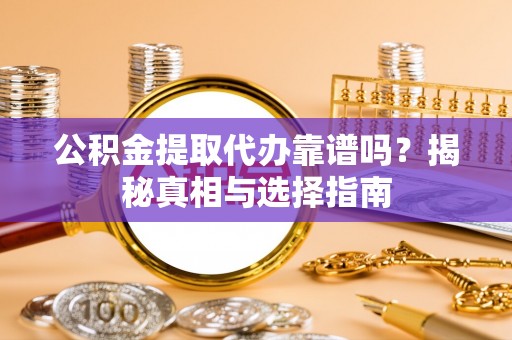 师宗公积金提取代办靠谱吗？揭秘真相与选择指南