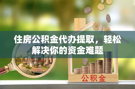 师宗住房公积金代办提取，轻松解决你的资金难题