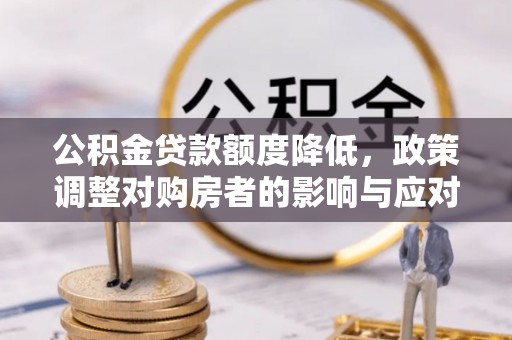 师宗公积金贷款额度降低，政策调整对购房者的影响与应对策略