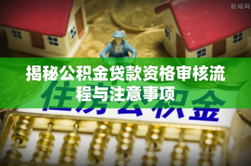 师宗揭秘公积金贷款资格审核流程与注意事项