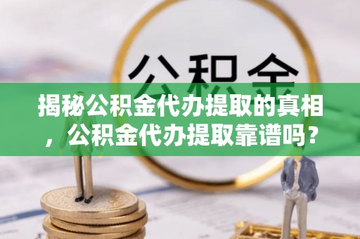 师宗揭秘公积金代办提取的真相，公积金代办提取靠谱吗？你需要知道这些关键点