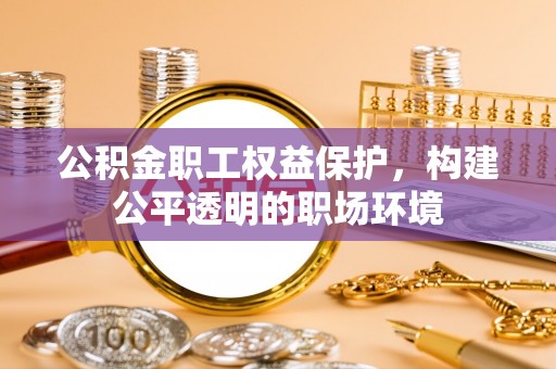 师宗公积金职工权益保护，构建公平透明的职场环境
