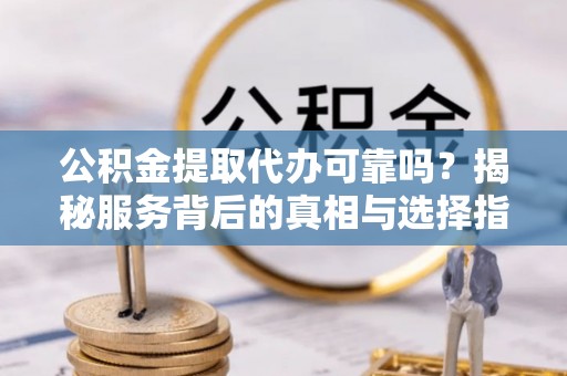 师宗公积金提取代办可靠吗？揭秘服务背后的真相与选择指南