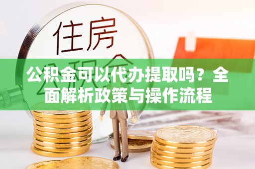 师宗公积金可以代办提取吗？全面解析政策与操作流程
