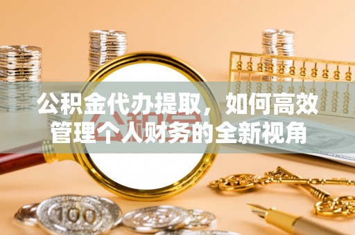 师宗公积金代办提取，如何高效管理个人财务的全新视角
