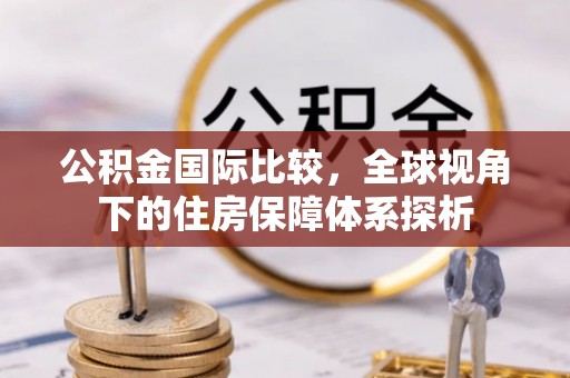 师宗公积金国际比较，全球视角下的住房保障体系探析