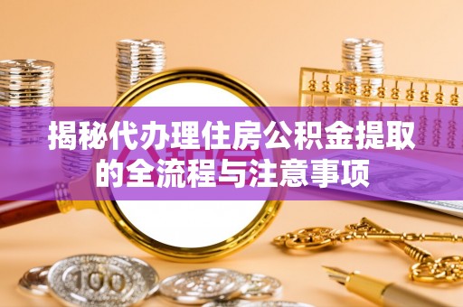 师宗揭秘代办理住房公积金提取的全流程与注意事项