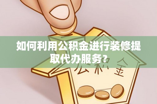师宗如何利用公积金进行装修提取代办服务？