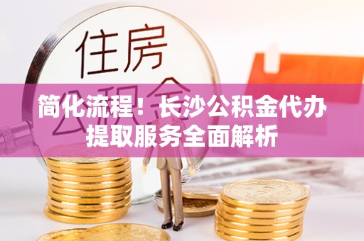 师宗简化流程！长沙公积金代办提取服务全面解析