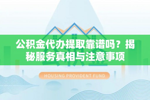 师宗公积金代办提取靠谱吗？揭秘服务真相与注意事项