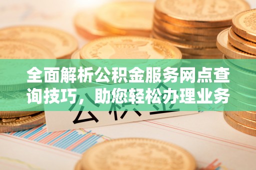 师宗全面解析公积金服务网点查询技巧，助您轻松办理业务