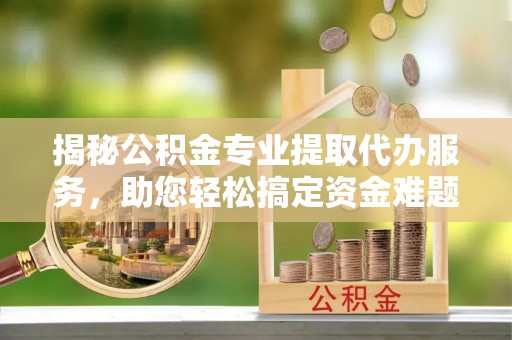 师宗揭秘公积金专业提取代办服务，助您轻松搞定资金难题