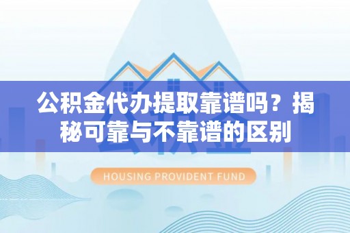 师宗公积金代办提取靠谱吗？揭秘可靠与不靠谱的区别