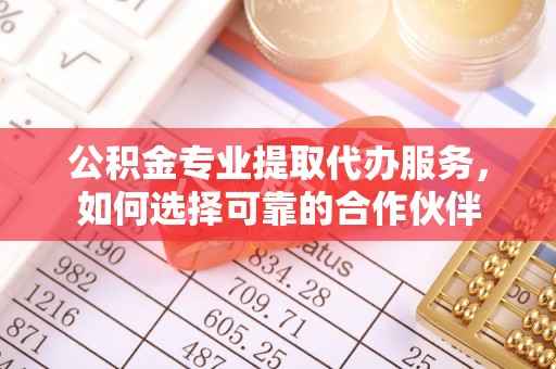 师宗公积金专业提取代办服务，如何选择可靠的合作伙伴