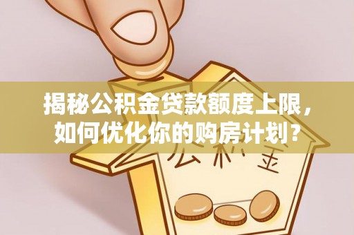 师宗揭秘公积金贷款额度上限，如何优化你的购房计划？