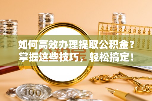 师宗如何高效办理提取公积金？掌握这些技巧，轻松搞定！
