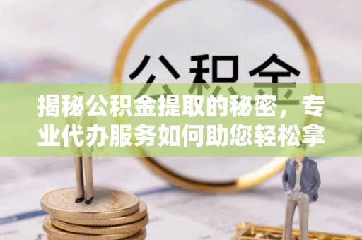 师宗揭秘公积金提取的秘密，专业代办服务如何助您轻松拿钱