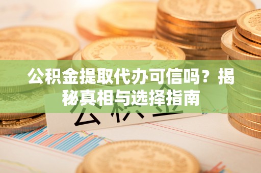 师宗公积金提取代办可信吗？揭秘真相与选择指南
