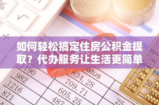 师宗如何轻松搞定住房公积金提取？代办服务让生活更简单
