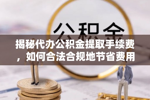 师宗揭秘代办公积金提取手续费，如何合法合规地节省费用