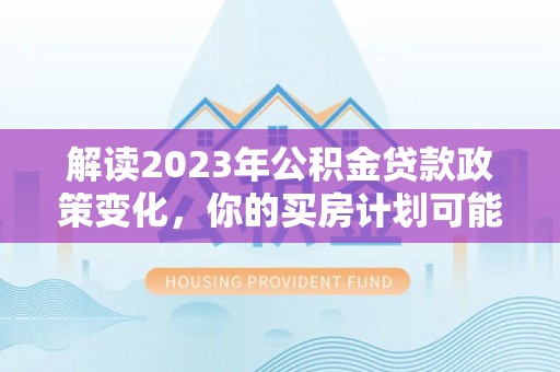 师宗解读2023年公积金贷款政策变化，你的买房计划可能需要重新规划