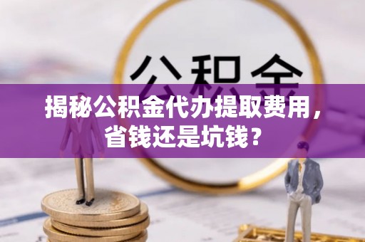 师宗揭秘公积金代办提取费用，省钱还是坑钱？