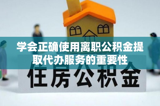 师宗学会正确使用离职公积金提取代办服务的重要性