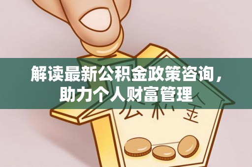 师宗解读最新公积金政策咨询，助力个人财富管理