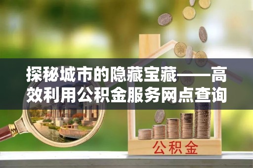师宗探秘城市的隐藏宝藏——高效利用公积金服务网点查询提升生活品质