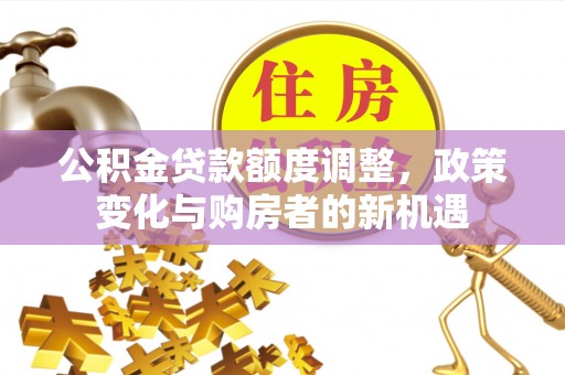 师宗公积金贷款额度调整，政策变化与购房者的新机遇
